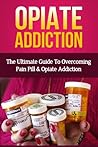 Opiate Addiction: The Ultimate Guide To Overcoming Opiate Addiction For Life (Opiate Recovery, Opiate Withdrawl, Opiate Detox, Opiates, Opiate Addictions) Opiate Addiction: The Ultimate Guide To Overcoming Opiate Addiction For Life (Opiate Recovery, Opiate Withdrawl, Opiate Detox, Opiates, Opiate Addictions)