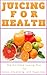 Juicing For Health: Juicing Plan for Detox, Cleanse and a Healthier You (Juicing Book)