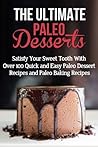 The Ultimate Paleo Desserts: Satisfy Your Sweet Tooth With Over 100 Quick and Easy Paleo Dessert Recipes and Paleo Baking Recipes