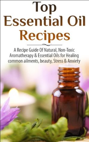 Top Essential Oil Recipes: A Recipe Guide of Natural, Non-Toxic Aromatherapy & Essential Oils for Healing Common Ailments, Beauty, Stress & Anxiety (Kindle Edition)
