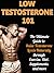 Low Testosterone 101: The Ultimate Guide to Raise Testosterone Levels Naturally through Exercise, Diet, Supplements, and More (low testosterone, boost testosterone, raise testosterone)