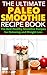 Paleo Smoothies: The Ultimate Paleo Smoothie Recipe Book - The Best Healthy Smoothie Recipes for Detoxing and Weight Loss