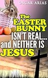 The Easter Bunny isn't Real...and Neither is Jesus: The pagan orgins of Easter and the invention of Jesus The Easter Bunny isn't Real...and Neither is Jesus: The pagan orgins of Easter and the invention of Jesus