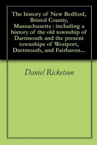 The history of New Bedford, Bristol County, Massachusetts : including a history of the old township of Dartmouth and the present townships of Westport, Dartmouth, and Fairhaven... (Kindle Edition)
