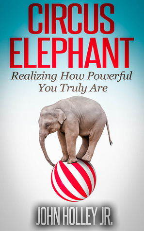 Circus Elephant: Realizing How Powerful You Truly Are (Health, Wealth, Love & Happiness Book 1)
