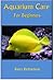 Aquarium Care For Beginners: Guide to Aquarium Set-Up, Aquarium Fish, Aquarium Corals, Aquarium Equipment and more