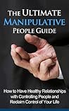 The Ultimate Manipulative People Guide: How to Have Healthy Relationships with Controlling People and Reclaim Control of Your Life