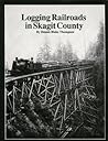 Logging Railroads in Skagit County: The First Comprehensive History of the Logging Railroads in Skagit County, Washington, USA