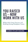 You Raised Us - Now Work With Us: Millennials, Career Success, and Building Strong Workplace Teams