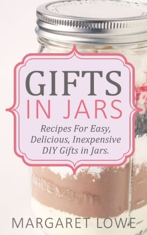 Gifts in Jars: Recipes for Easy, Delicious, Inexpensive DIY Gifts in Jars (Jar Recipes, Jar Gifts, Homemade Gifts)