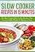 Slow Cooker Recipes In 15 Minutes: The Best Tasting Slow Cooker Recipes That You Can Make Within 15 Minutes Or Less!