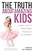 The Truth About Amazing Kids - A Simple Guide to Transforming Your Child's Life Overnight