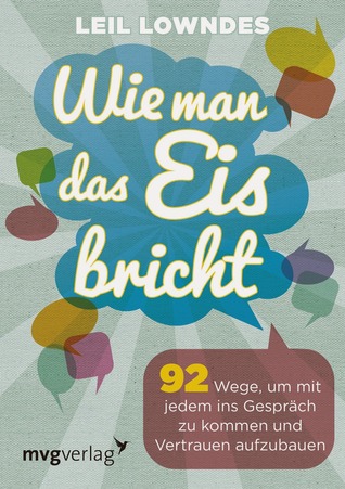 Wie man das Eis bricht: 92 Wege, um mit jedem ins Gespräch zu kommen und Vertrauen aufzubauen