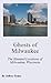 Ghosts of Milwaukee: The Haunted Locations of Milwaukee, Wisconsin
