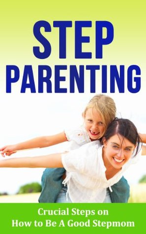 Step Parenting: Crucial Steps on How to Be A Good Stepmom - Step Parent Books for Stepmothers (Step parenting book, Stepmother, How to be a good stepmom, Blended Family, Stepfather, Stepmom)