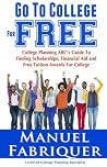 Go To College For Free: College Planning ABC's Guide To Finding Scholarships, Financial Aid and Free Tuition Awards For College Go To College For Free: College Planning ABC's Guide To Finding Scholarships, Financial Aid and Free Tuition Awards For College