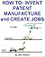 How To: Invent, Patent, Manufacture and Create Jobs