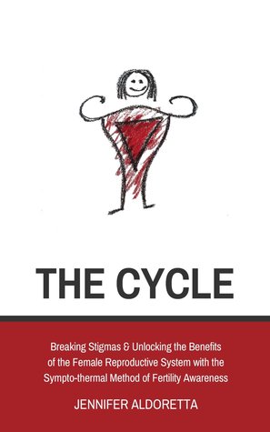The Cycle: Breaking Stigmas & Unlocking the Benefits of the Female Reproductive System with the Sympto-thermal Method of Fertility Awareness