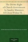 The Divine Right of Church Government by Sundry Ministers Of ... by Sundry Ministers of Christ ... The Divine Right of Church Government by Sundry Ministers Of ... by Sundry Ministers of Christ ...