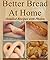 Better Bread At Home: Make Your Own Fresh-Baked Bagels, French Baguettes, English Muffins, Soft Pretzels, Pizzas, Artisan Loaves, Cinnamon Rolls and More