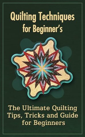 Quilting Techniques For Beginners: The Ultimate Quilting Tips, Tricks And Guide For Beginners (Kindle Edition)