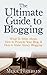The Ultimate Guide to Blogging: What To Write About, How to Promote Your Blog, & How to Make Money Blogging