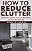 CLUTTER BUSTING: How To Reduce Clutter: Control the clutter at home, workplace and your personal life.