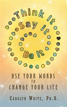 Think It -> Say It -> Be It: Use Your Words to Change Your Life (Kindle Edition)