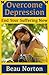 Overcome Depression and End Your Suffering Now by Beau Norton