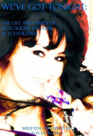 We've Got Tonight: The Life and Times of Notorious Groupie Alycen Rowse (Kindle Edition)