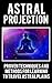 Astral Projection: Proven Techniques and Methods for Learning to Travel Astral Plain (Astral Travel, Astral Dynamics, Astral Project, Astral Body, Astral ... Tide, Astral World, Astral Travelling)