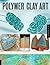 Polymer Clay Art: Projects and Techniques for Jewelry, Gifts, Figures, and Decorative Surfaces