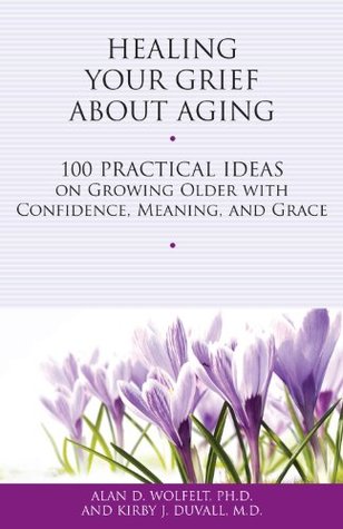Healing Your Grief About Aging: 100 Practical Ideas on Growing Older with Confidence, Meaning and Grace (Healing Your Grieving Heart series)
