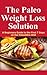 The Paleo Weight Loss Solution: A Beginners Guide to the First 7 Days on the Paleolithic Diet (Paleo Diet Best Practices)