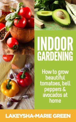 Indoor Gardening: How to Grow Beautiful Tomatoes, Bell Peppers & Avocados at Home (Kindle Edition)