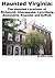 Haunted Virginia: The Haunted Locations of Richmond, Chesapeake, Lynchburg, Alexandria, Roanoke and Suffolk