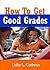 How To Get Good Grades; Improve Your GPA With This Guide To Test Taking Tips, Essay Writing, Study Habits, Organization, Group Projects and More