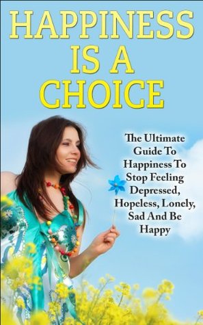 Happiness is A Choice: The Ultimate Guide to Happiness to Stop Feeling Depressed, Hopeless, Lonely, Sad and Be Happy (Kindle Edition)