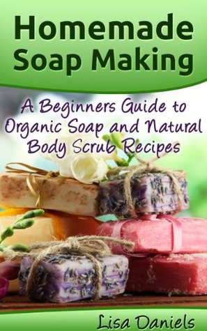 Homemade Soap Making: A Beginner's Guide to Organic Soap and Natural Body Scrub Recipes (Kindle Edition)