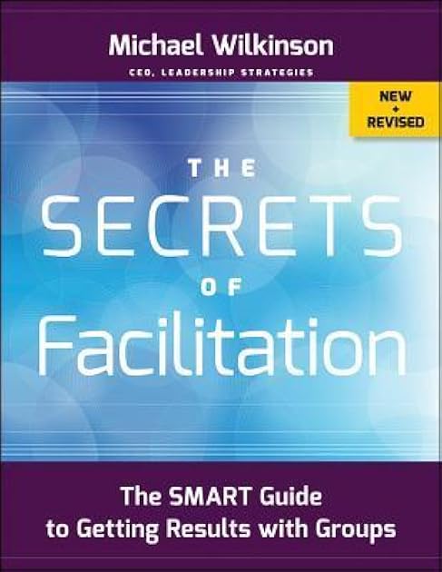 The Secrets of Facilitation: The SMART Guide to Getting Results with Groups