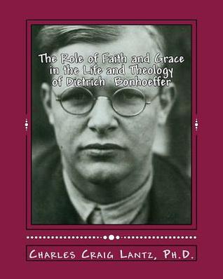 The Role of Faith and Grace in the Life and Theology of Dietrich Bonhoeffer: Pastor, Theologian, Prophet, and Martyr