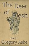 The Dew of Flesh: Part I (Flesh and Fell)