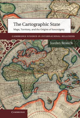 The Cartographic State: Maps, Territory, and the Origins of Sovereignty (Cambridge Studies in International Relations, Series Number 127)