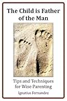 The Child Is Father of the Man: Tips and Techniques for Wise Parenting The Child Is Father of the Man: Tips and Techniques for Wise Parenting