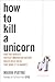 How to Kill a Unicorn: How the World's Hottest Innovation Factory Builds Bold Ideas That Make It to Market