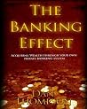 The Banking Effect: Acquiring Wealth Through Your Own Private Banking System The Banking Effect: Acquiring Wealth Through Your Own Private Banking System