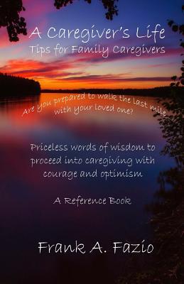 A Caregiver's Life, Tips for Family Caregivers: Are you prepared to walk the last mile with your loved one? Priceless words of wisdom to enter caregiving with courage and optimism. A Reference Book.