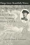Things Grew Beautifully Worse: The Wartime Experiences of Captain John O'Brien, 30th Arkansas Infantry, C.S.A. Things Grew Beautifully Worse: The Wartime Experiences of Captain John O'Brien, 30th Arkansas Infantry, C.S.A.