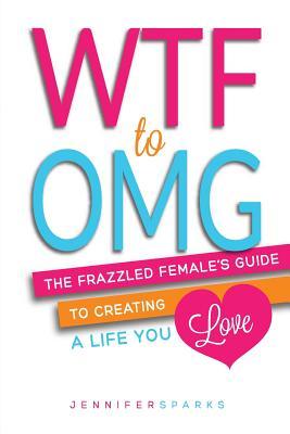 WTF to OMG: The Frazzled Female's Guide to Creating a Life You Love (Paperback)