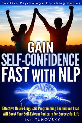 Gain Self-Confidence Fast with NLP: Effective Neuro-Linguistic Programming Techniques That Will Boost Your Self-Esteem Radically For Successful Life (Positive Psychology Coaching Series)